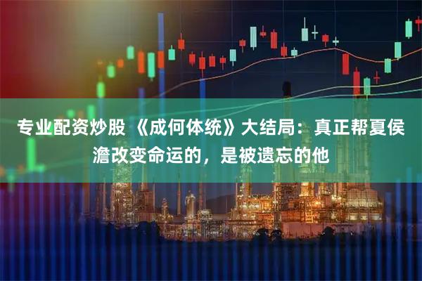 专业配资炒股 《成何体统》大结局：真正帮夏侯澹改变命运的，是被遗忘的他