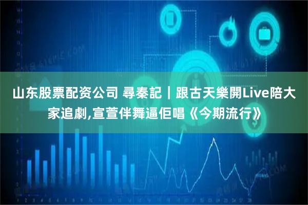山东股票配资公司 尋秦記｜跟古天樂開Live陪大家追劇,宣萱伴舞逼佢唱《今期流行》
