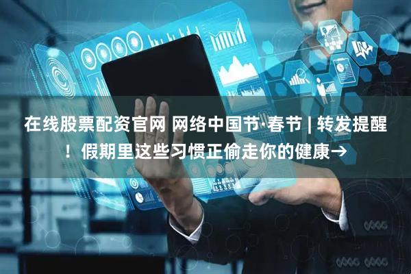 在线股票配资官网 网络中国节·春节 | 转发提醒！假期里这些习惯正偷走你的健康→
