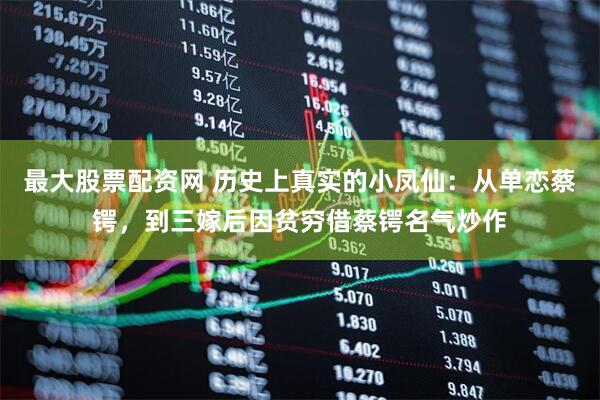最大股票配资网 历史上真实的小凤仙：从单恋蔡锷，到三嫁后因贫穷借蔡锷名气炒作