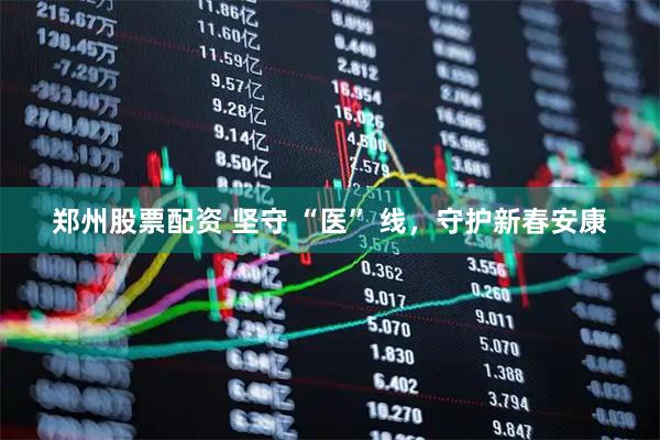 郑州股票配资 坚守 “医” 线，守护新春安康