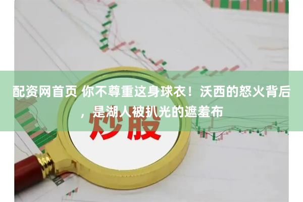 配资网首页 你不尊重这身球衣！沃西的怒火背后，是湖人被扒光的遮羞布