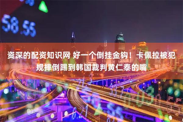 资深的配资知识网 好一个倒挂金钩！卡佩拉被犯规摔倒踢到韩国裁判黄仁泰的嘴