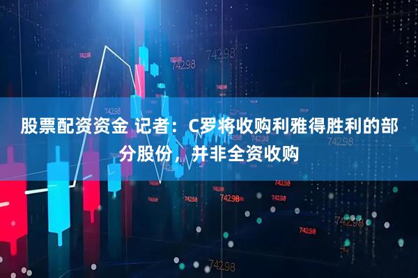 股票配资资金 记者：C罗将收购利雅得胜利的部分股份，并非全资收购