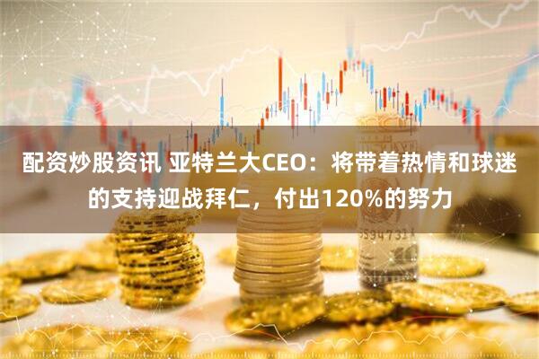 配资炒股资讯 亚特兰大CEO：将带着热情和球迷的支持迎战拜仁，付出120%的努力