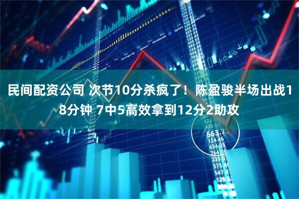 民间配资公司 次节10分杀疯了！陈盈骏半场出战18分钟 7中5高效拿到12分2助攻