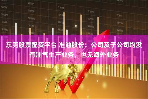 东莞股票配资平台 准油股份：公司及子公司均没有油气生产业务，也无海外业务