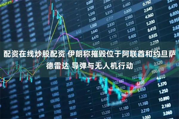 配资在线炒股配资 伊朗称摧毁位于阿联酋和约旦萨德雷达 导弹与无人机行动