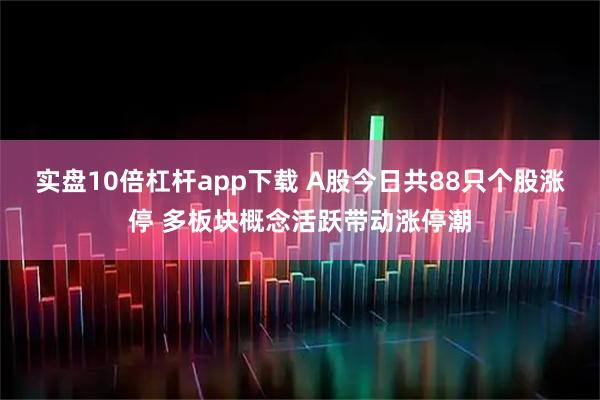 实盘10倍杠杆app下载 A股今日共88只个股涨停 多板块概念活跃带动涨停潮