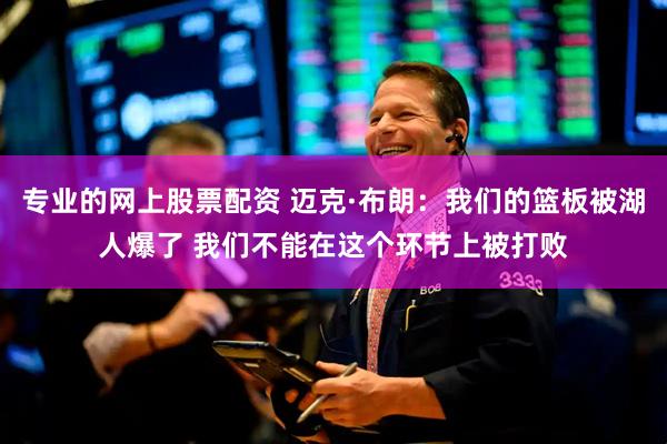 专业的网上股票配资 迈克·布朗：我们的篮板被湖人爆了 我们不能在这个环节上被打败