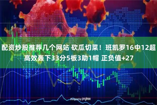 配资炒股推荐几个网站 砍瓜切菜！班凯罗16中12超高效轰下33分5板3助1帽 正负值+27