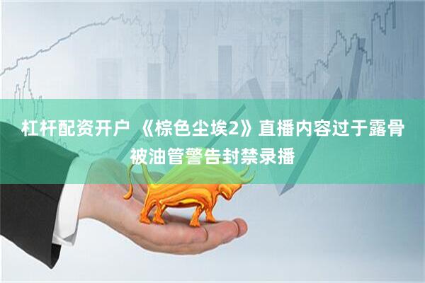 杠杆配资开户 《棕色尘埃2》直播内容过于露骨被油管警告封禁录播