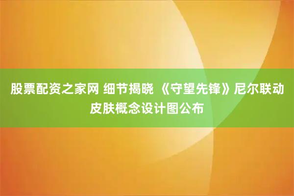 股票配资之家网 细节揭晓 《守望先锋》尼尔联动皮肤概念设计图公布