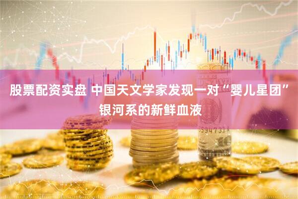 股票配资实盘 中国天文学家发现一对“婴儿星团” 银河系的新鲜血液