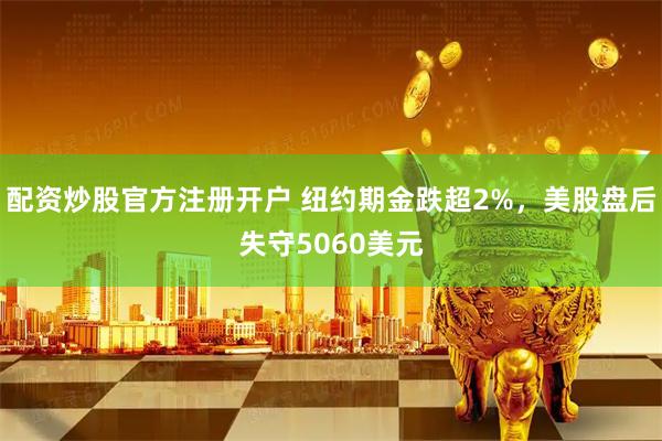 配资炒股官方注册开户 纽约期金跌超2%，美股盘后失守5060美元