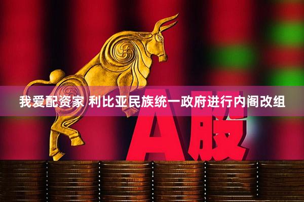 我爱配资家 利比亚民族统一政府进行内阁改组
