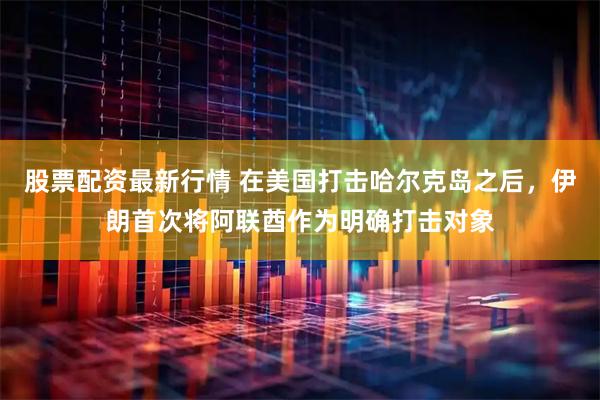 股票配资最新行情 在美国打击哈尔克岛之后，伊朗首次将阿联酋作为明确打击对象