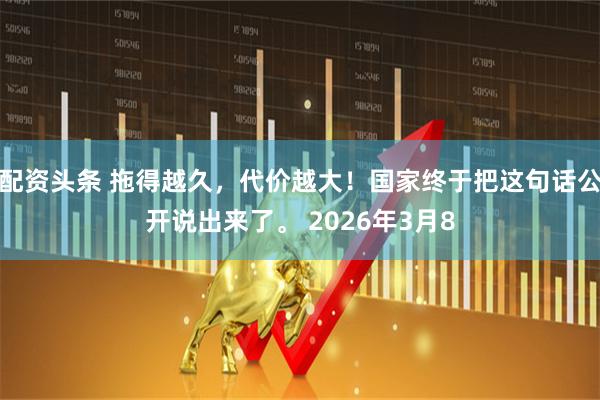 配资头条 拖得越久，代价越大！国家终于把这句话公开说出来了。 2026年3月8
