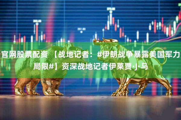 官网股票配资 【战地记者：#伊朗战争暴露美国军力局限#】资深战地记者伊莱贾·J·马