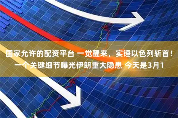 国家允许的配资平台 一觉醒来，实锤以色列斩首！一个关键细节曝光伊朗重大隐患 今天是3月1