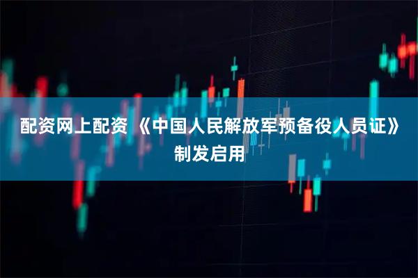 配资网上配资 《中国人民解放军预备役人员证》制发启用