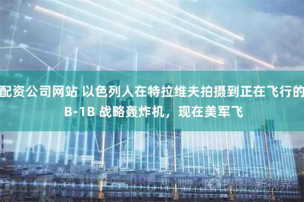 配资公司网站 以色列人在特拉维夫拍摄到正在飞行的 B-1B 战略轰炸机，现在美军飞