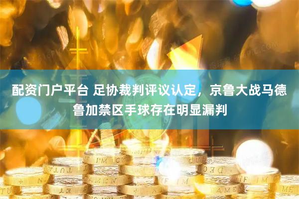 配资门户平台 足协裁判评议认定，京鲁大战马德鲁加禁区手球存在明显漏判