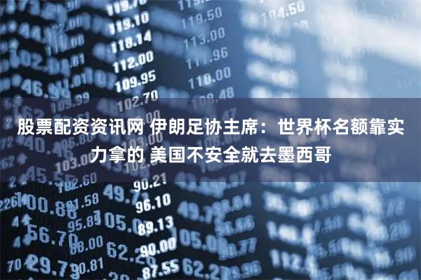 股票配资资讯网 伊朗足协主席：世界杯名额靠实力拿的 美国不安全就去墨西哥
