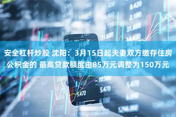 安全杠杆炒股 沈阳：3月15日起夫妻双方缴存住房公积金的 最高贷款额度由85万元调整为150万元