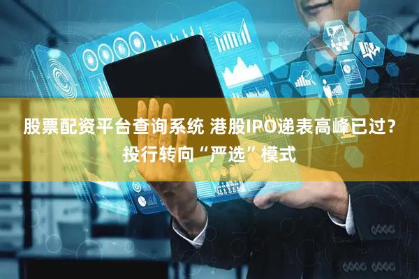 股票配资平台查询系统 港股IPO递表高峰已过？投行转向“严选”模式