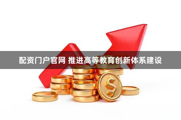 配资门户官网 推进高等教育创新体系建设