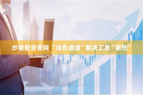 炒股配资官网 “绿色通道”解决工友“薪愁”