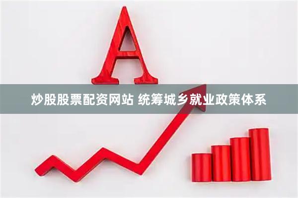 炒股股票配资网站 统筹城乡就业政策体系