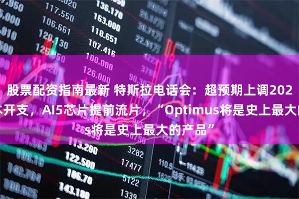 股票配资指南最新 特斯拉电话会：超预期上调2026年资本开支，AI5芯片提前流片，“Optimus将是史上最大的产品”