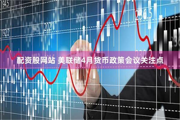配资股网站 美联储4月货币政策会议关注点