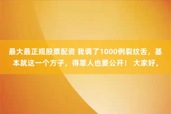 最大最正规股票配资 我调了1000例裂纹舌，基本就这一个方子，得罪人也要公开！ 大家好，